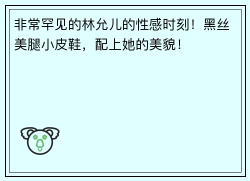 非常罕见的林允儿的性感时刻！黑丝美腿小皮鞋，配上她的美貌！